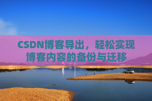 CSDN博客导出，轻松实现博客内容的备份与迁移